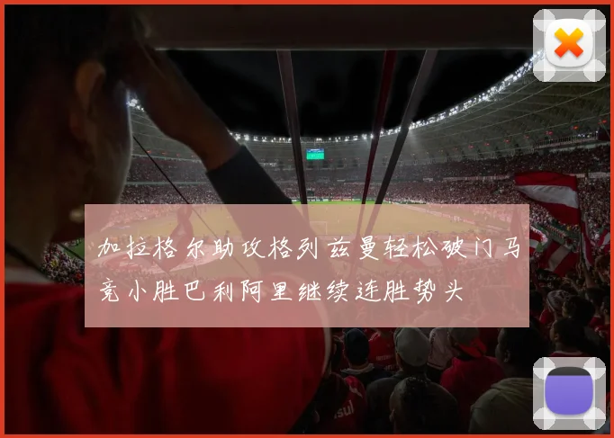 加拉格尔助攻格列兹曼轻松破门马竞小胜巴利阿里继续连胜势头