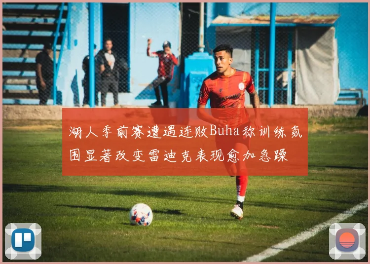湖人季前赛遭遇连败Buha称训练氛围显著改变雷迪克表现愈加急躁