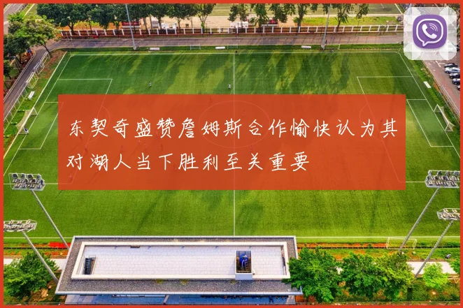 东契奇盛赞詹姆斯合作愉快认为其对湖人当下胜利至关重要